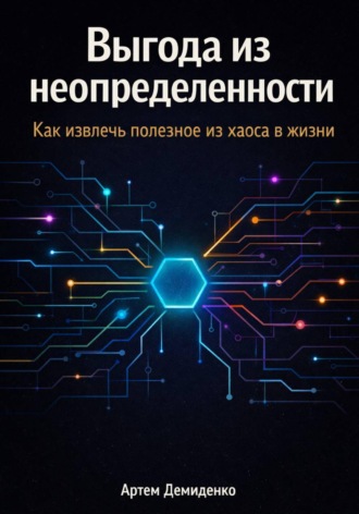 Артем Демиденко. Выгода из неопределенности: Как извлечь полезное из хаоса в жизни