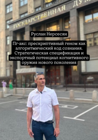 Руслан Нерсесян. Пг-акс: прескриптивный геном как алгоритмический код сознания. Стратегическая спецификация и экспортный потенциал когнитивного оружия нового поколения