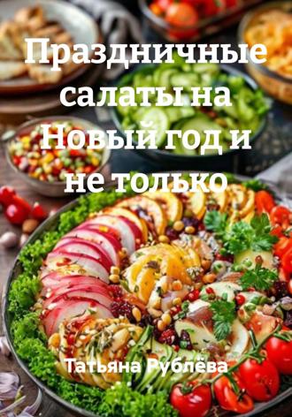 Татьяна Рублёва. Праздничные салаты на Новый год и не только