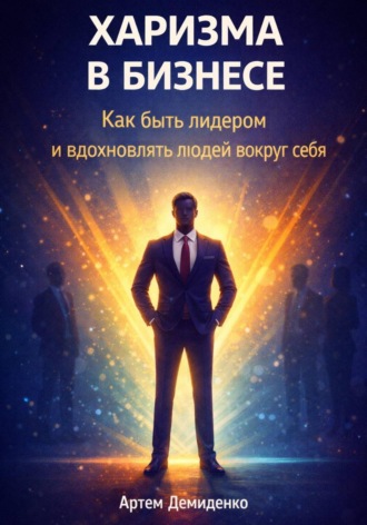 Артем Демиденко. Харизма в бизнесе: Как быть лидером и вдохновлять людей вокруг себя