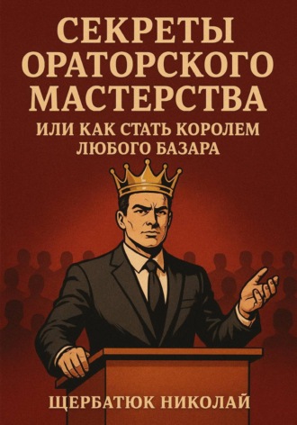 Николай Щербатюк. Секреты Ораторского Мастерства, или Как Стать Королем Любого Базара