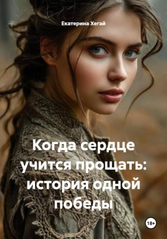 Екатерина Михайловна Хегай. Когда сердце учится прощать: история одной победы