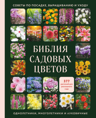 . Библия садовых цветов. Однолетники, многолетники и луковичные. Советы по посадке, выращиванию и уходу