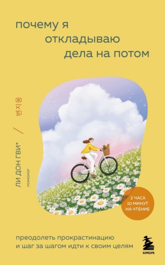 Ли Донгви. Почему я откладываю дела на потом. Преодолеть прокрастинацию и шаг за шагом идти к своим целям