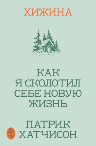 Патрик Хатчинсон. Хижина. Как я сколотил себе новую жизнь