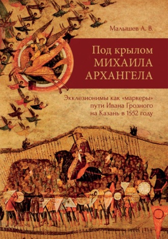 Алексей Малышев. Под крылом Михаила Архангела. Экклезионимы, как «маркеры» пути Ивана Грозного на Казань в 1552 году