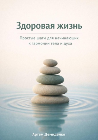 Артем Демиденко. Здоровая жизнь: Простые шаги для начинающих к гармонии тела и духа