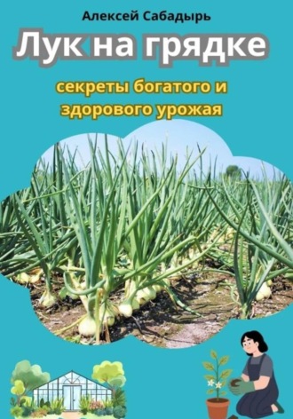 Алексей Сабадырь. Лук на грядке секреты богатого и здорового урожая