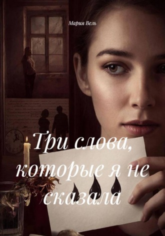 Мария Вель. Три слова, которые я не сказала