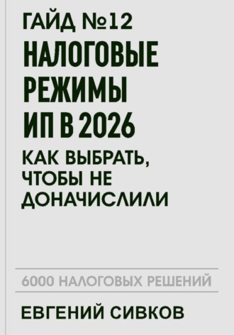 Евгений Владимирович Сивков. Гайд №12: Налоговые режимы ИП в 2026: как выбрать, чтобы не доначислили