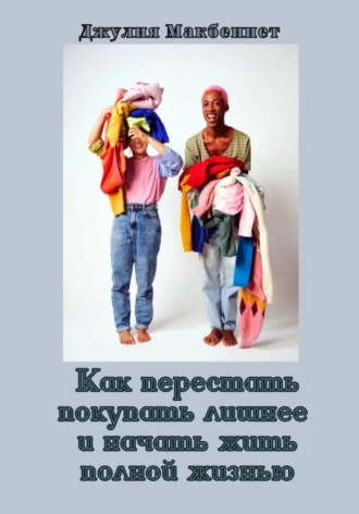 Джулия Макбеннет. Как перестать покупать лишнее и начать жить полной жизнью