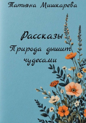 Татьяна Мишкарева. Рассказы Природа дышит чудесами