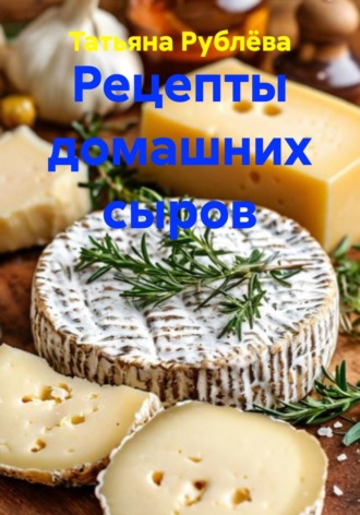 Рецепты домашних сыров. Татьяна Рублёва