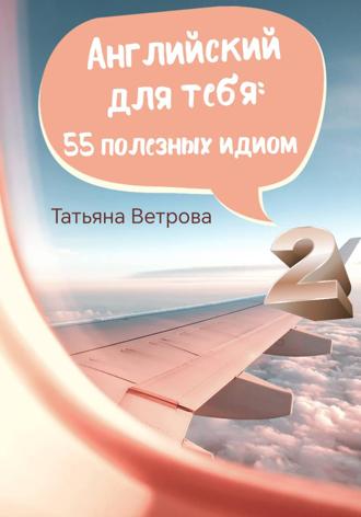 Татьяна Ветрова. Английский для тебя: 55 полезных идиом