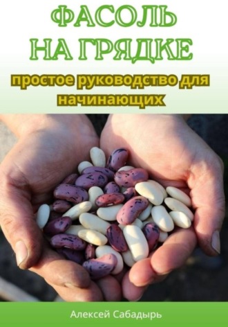 Алексей Сабадырь. Фасоль на грядке: простое руководство для начинающих