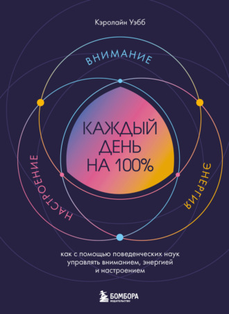 Кэролайн Уэбб. Каждый день на 100%. Как с помощью поведенческих наук управлять вниманием, энергией и настроением