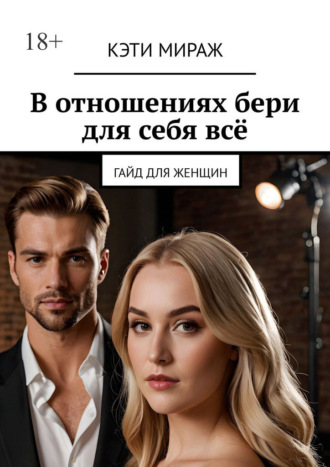 Кэти Мираж. В отношениях бери для себя всё. Гайд для женщин