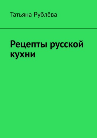 Татьяна Рублёва. Рецепты русской кухни