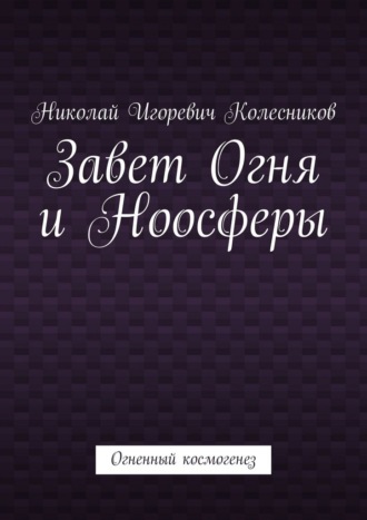 Николай Игоревич Колесников. Завет Огня и Ноосферы. Огненный космогенез