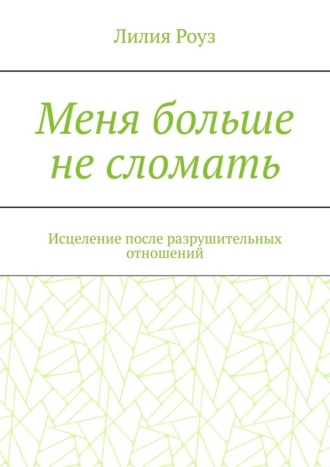 Лилия Роуз. Меня больше не сломать. Исцеление после разрушительных отношений