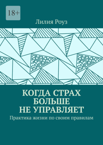 Лилия Роуз. Когда страх больше не управляет. Практика жизни по своим правилам