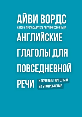 Айви Вордс. Английские глаголы для повседневной речи. Ключевые глаголы и их употребление