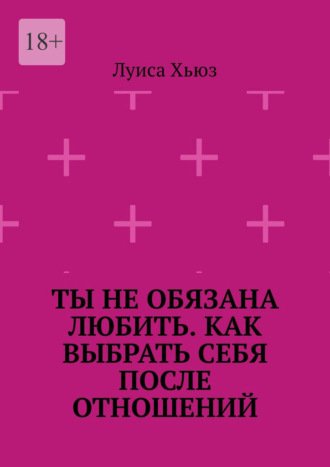 Луиса Хьюз. Ты не обязана любить. Как выбрать себя после отношений