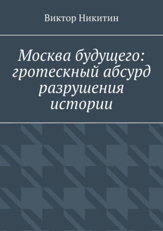 Виктор Никитин. Москва будущего: гротескный абсурд разрушения истории