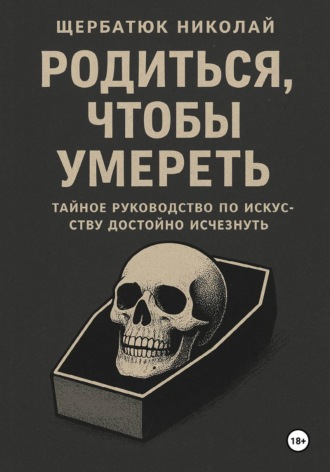 Николай Щербатюк. Родиться, чтобы умереть: тайное руководство по искусству достойно исчезнуть