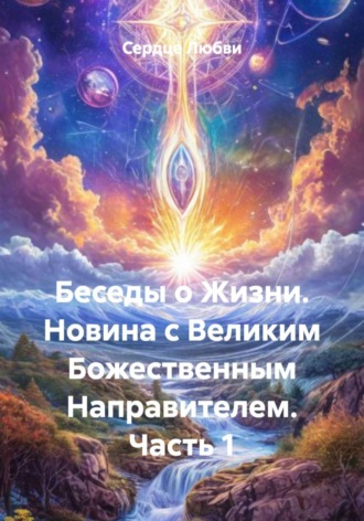 Сердце Любви. Беседы о Жизни. Новина с Великим Божественным Направителем. Часть 1