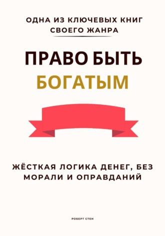 Роберт Стен. Право быть богатым. Жёсткая логика денег, без морали и оправданий