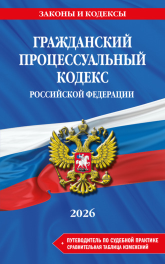 . Гражданский процессуальный кодекс Российской Федерации + путеводитель по судебной практике + сравнительная таблица изменений. В редакции на 2026 год