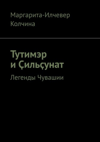 Маргарита-Илчевер Колчина. Тутимэр и Ҫильҫунат. Легенды Чувашии