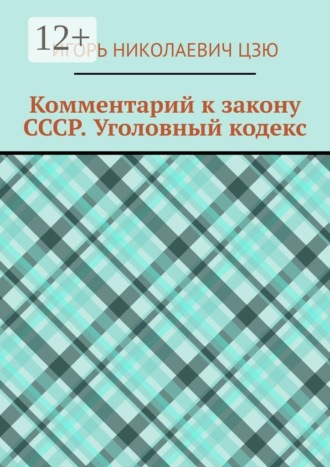 Игорь Николаевич Цзю. Комментарий к закону СССР. Уголовный кодекс