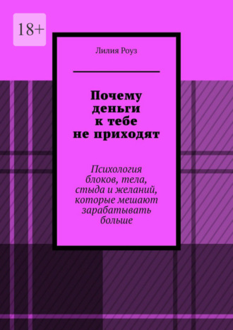Лилия Роуз. Почему деньги к тебе не приходят. Психология блоков, тела, стыда и желаний, которые мешают зарабатывать больше