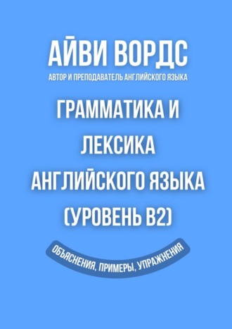 Айви Вордс. Грамматика и лексика английского языка (Уровень B2). Объяснения, примеры, упражнения