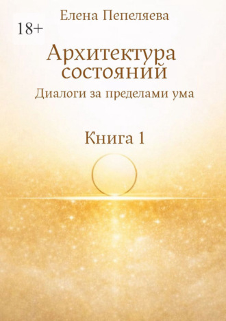 Елена Александровна Пепеляева. Архитектура состояний. Диалоги за пределами ума. Книга 1