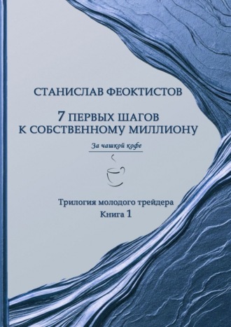 Станислав Феоктистов. 7 первых шагов к собственному миллиону. Трилогия молодого трейдера. Книга 1