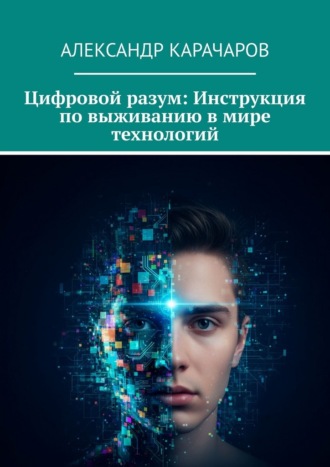 Александр Карачаров. Цифровой разум: Инструкция по выживанию в мире технологий