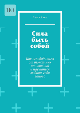 Сила быть собой. Как освободиться от токсичных отношений и научиться любить себя заново. 