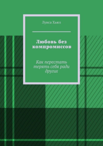 Луиса Хьюз. Любовь без компромиссов. Как перестать терять себя ради других