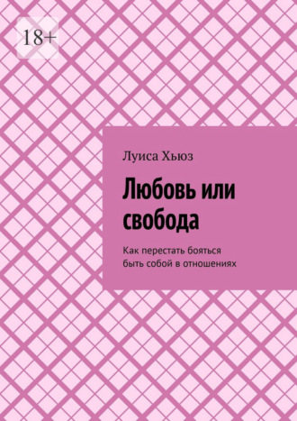 Луиса Хьюз. Любовь или свобода. Как перестать бояться быть собой в отношениях