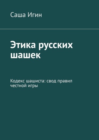 Саша Игин. Этика русских шашек. Кодекс шашиста: свод правил честной игры