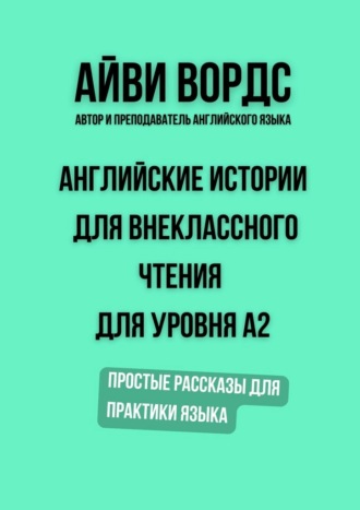 Айви Вордс. Английские истории для внеклассного чтения для уровня A2. Простые рассказы для практики языка