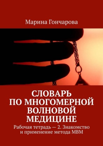 Марина Гончарова. Словарь по Многомерной Волновой Медицине. Рабочая тетрадь – 2. Знакомство и применение метода МВМ