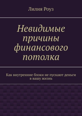 Лилия Роуз. Невидимые причины финансового потолка. Как внутренние блоки не пускают деньги в вашу жизнь
