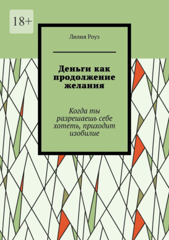 Лилия Роуз. Деньги как продолжение желания. Когда ты разрешаешь себе хотеть, приходит изобилие