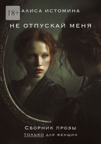 Алиса Истомина. Не отпускай меня. Сборник прозы только для женщин