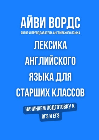 Айви Вордс. Лексика английского языка для старших классов. Начинаем подготовку к ОГЭ и ЕГЭ