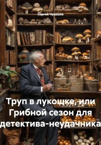 Сергей Чувашов. Труп в лукошке, или Грибной сезон для детектива-неудачника